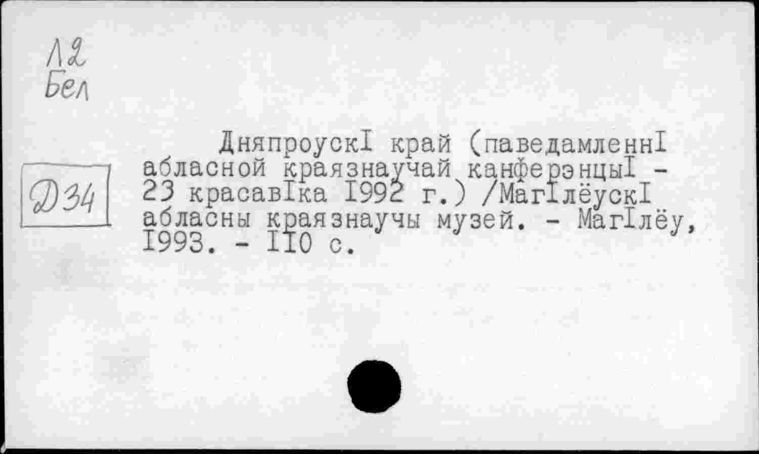 ﻿№ ver-.

ДняпроускІ край (паведамленні абласной краязнаучай канферэнцы! -23 красавіка 1992 г.) /МагілеускІ абласны к^аязнаучы музей. - Магілеу